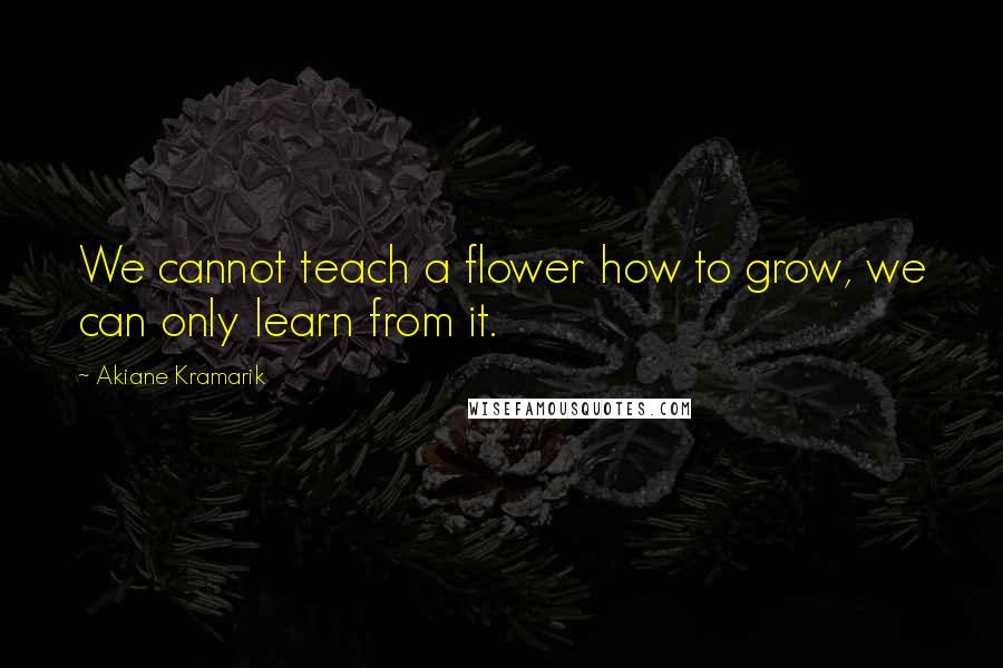 Akiane Kramarik Quotes: We cannot teach a flower how to grow, we can only learn from it.