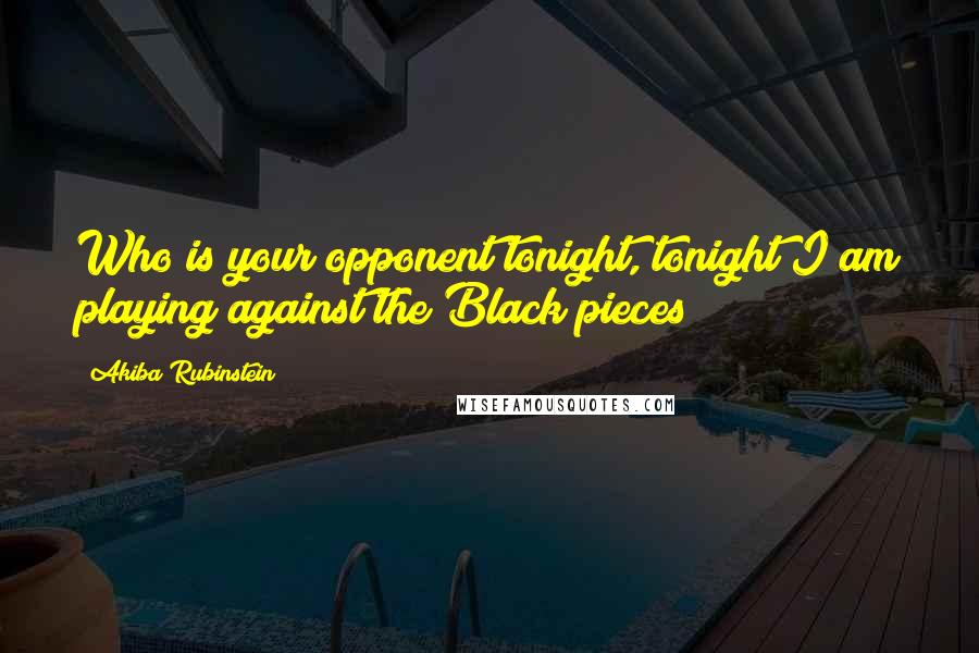 Akiba Rubinstein Quotes: Who is your opponent tonight, tonight I am playing against the Black pieces