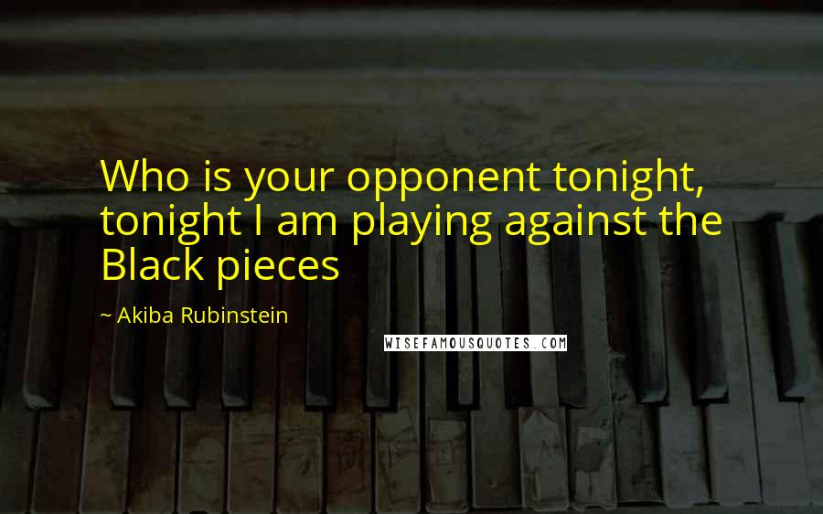 Akiba Rubinstein Quotes: Who is your opponent tonight, tonight I am playing against the Black pieces