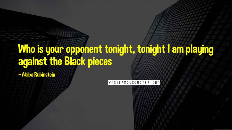 Akiba Rubinstein Quotes: Who is your opponent tonight, tonight I am playing against the Black pieces