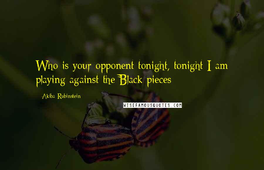 Akiba Rubinstein Quotes: Who is your opponent tonight, tonight I am playing against the Black pieces