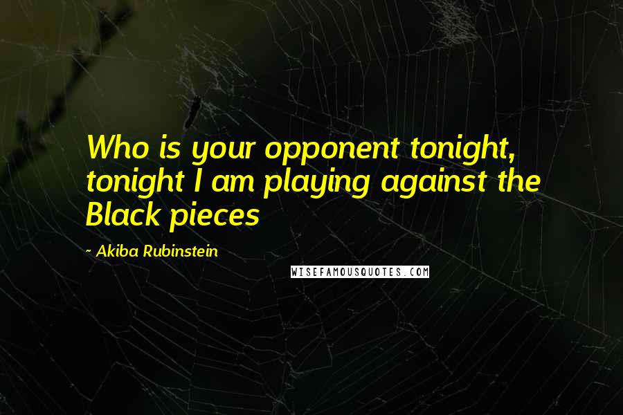 Akiba Rubinstein Quotes: Who is your opponent tonight, tonight I am playing against the Black pieces