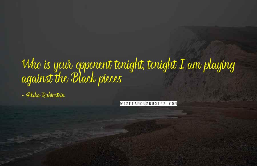 Akiba Rubinstein Quotes: Who is your opponent tonight, tonight I am playing against the Black pieces