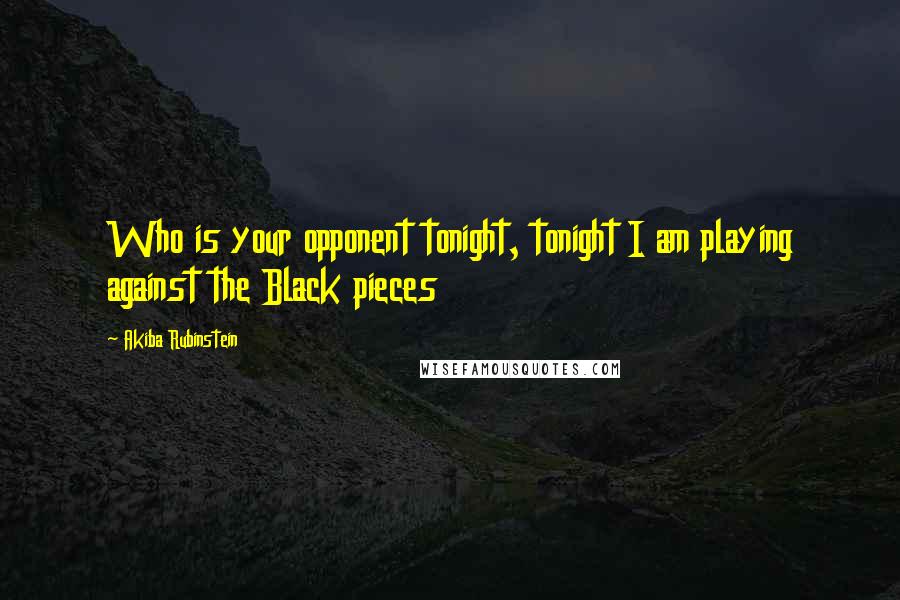 Akiba Rubinstein Quotes: Who is your opponent tonight, tonight I am playing against the Black pieces