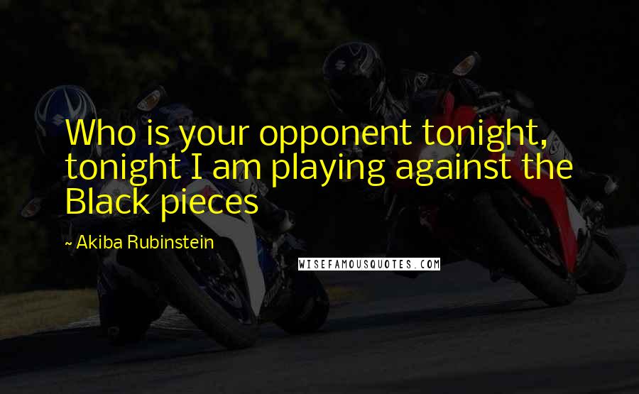 Akiba Rubinstein Quotes: Who is your opponent tonight, tonight I am playing against the Black pieces