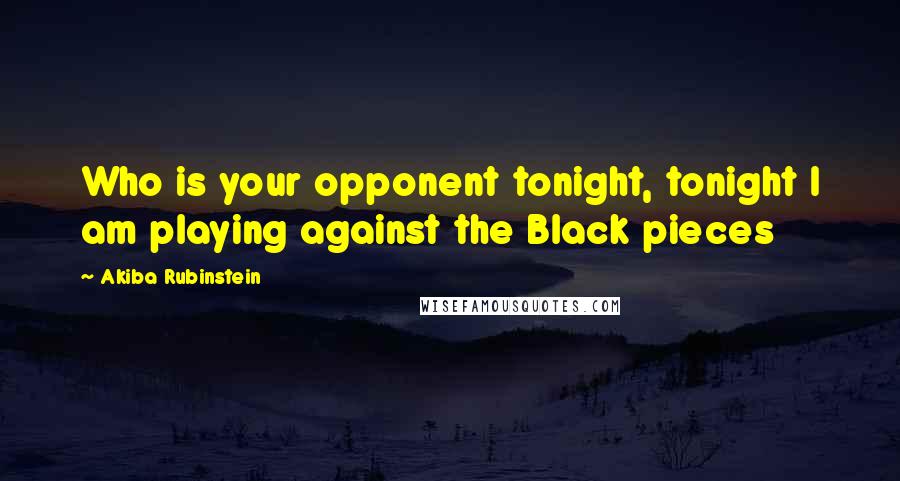 Akiba Rubinstein Quotes: Who is your opponent tonight, tonight I am playing against the Black pieces