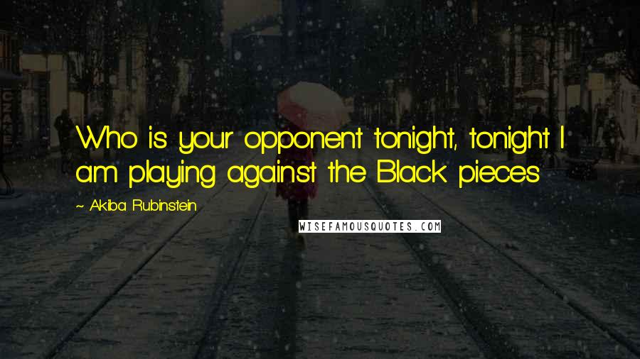 Akiba Rubinstein Quotes: Who is your opponent tonight, tonight I am playing against the Black pieces