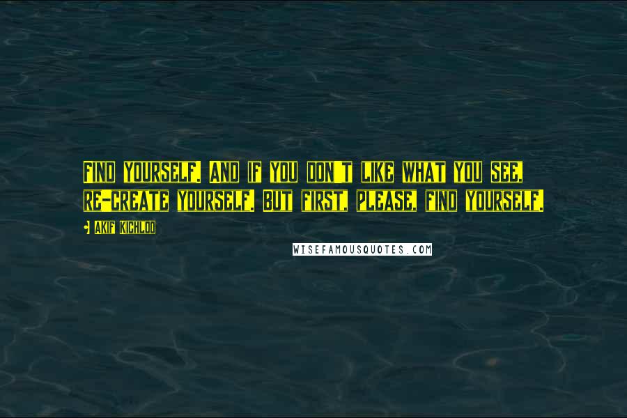 Akif Kichloo Quotes: Find yourself. And if you don't like what you see, re-create yourself. But first, please, find yourself.