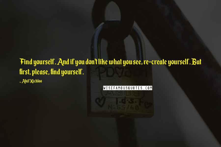 Akif Kichloo Quotes: Find yourself. And if you don't like what you see, re-create yourself. But first, please, find yourself.