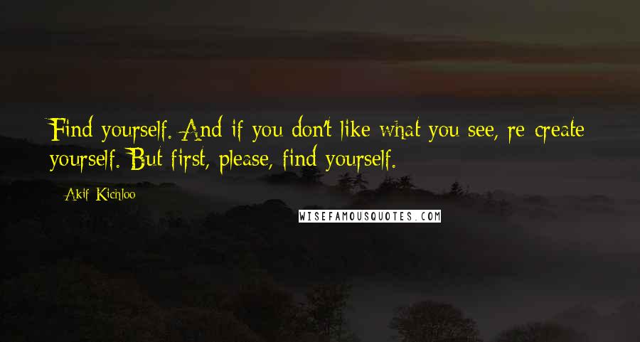 Akif Kichloo Quotes: Find yourself. And if you don't like what you see, re-create yourself. But first, please, find yourself.