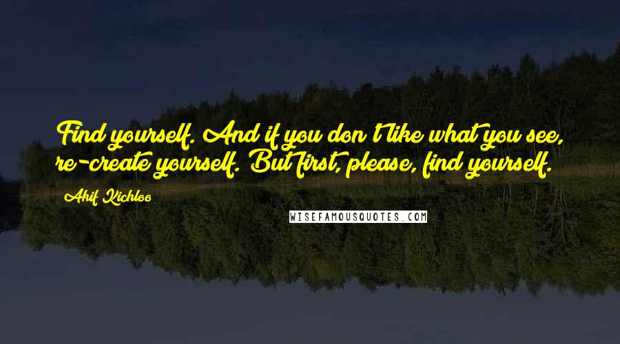 Akif Kichloo Quotes: Find yourself. And if you don't like what you see, re-create yourself. But first, please, find yourself.