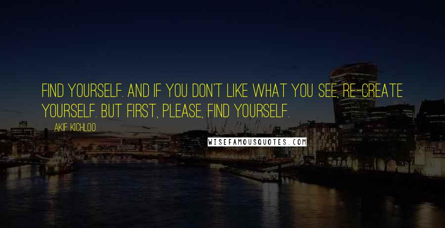 Akif Kichloo Quotes: Find yourself. And if you don't like what you see, re-create yourself. But first, please, find yourself.