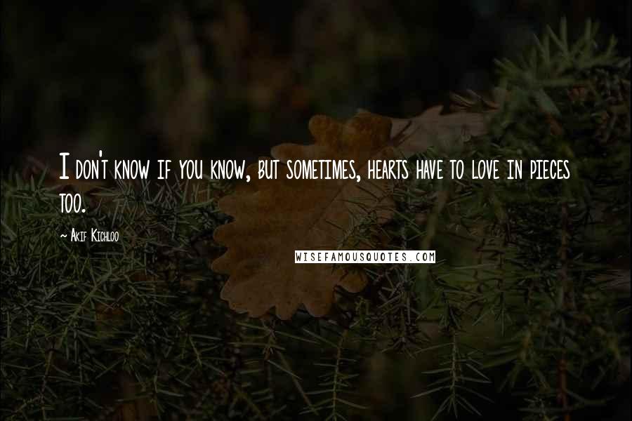 Akif Kichloo Quotes: I don't know if you know, but sometimes, hearts have to love in pieces too.