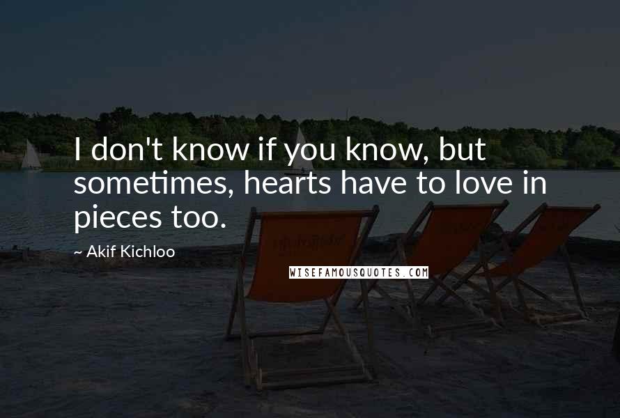 Akif Kichloo Quotes: I don't know if you know, but sometimes, hearts have to love in pieces too.