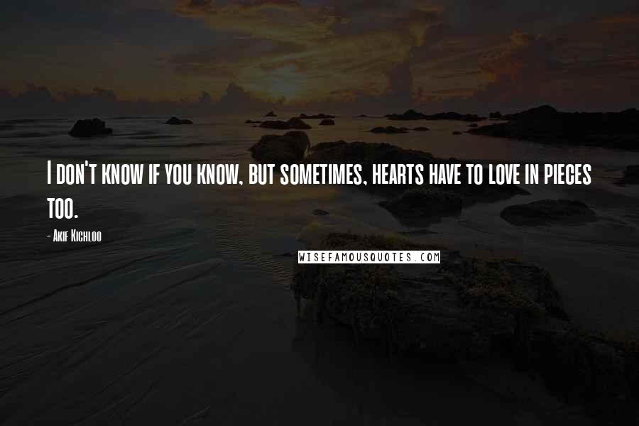 Akif Kichloo Quotes: I don't know if you know, but sometimes, hearts have to love in pieces too.