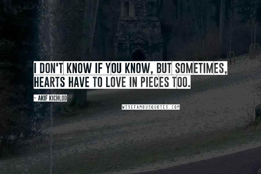 Akif Kichloo Quotes: I don't know if you know, but sometimes, hearts have to love in pieces too.