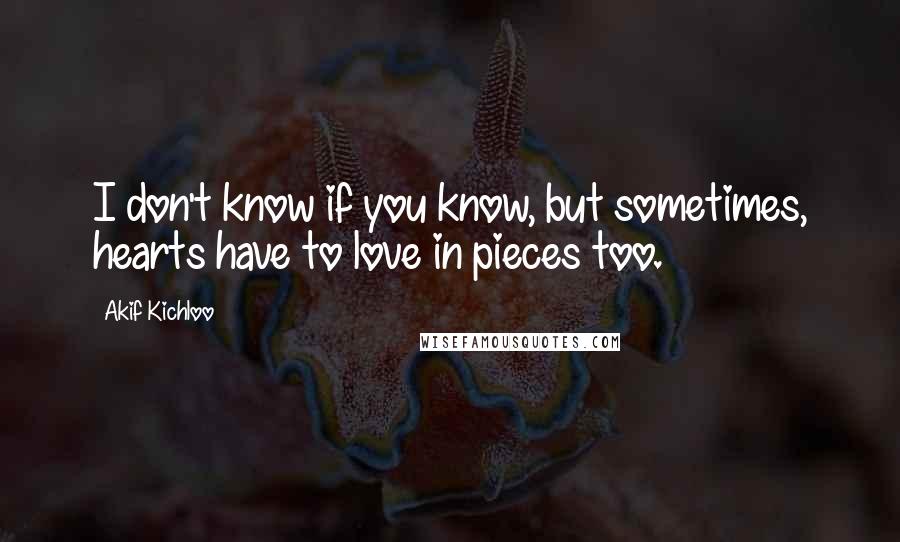 Akif Kichloo Quotes: I don't know if you know, but sometimes, hearts have to love in pieces too.