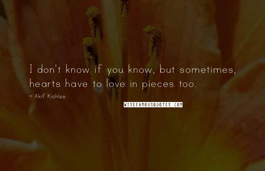 Akif Kichloo Quotes: I don't know if you know, but sometimes, hearts have to love in pieces too.