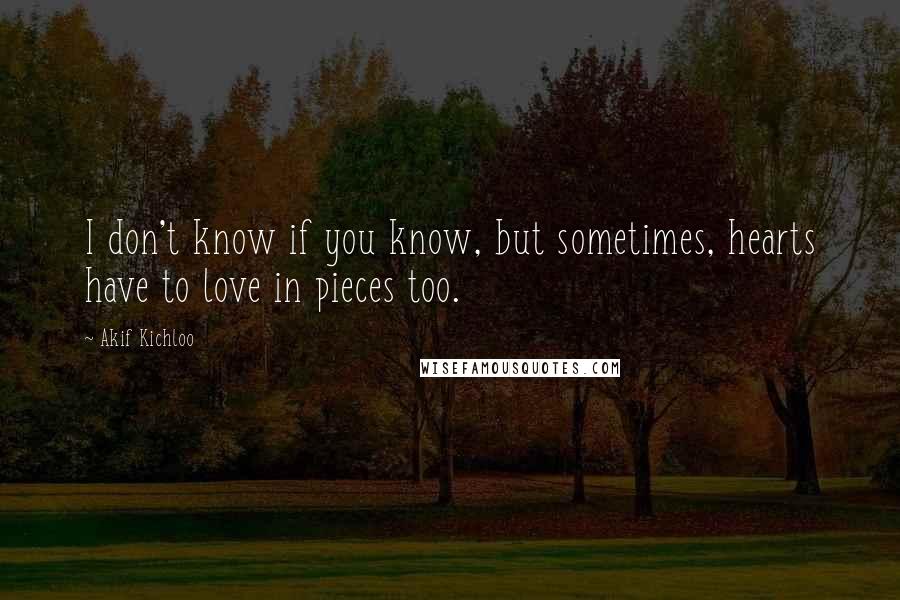 Akif Kichloo Quotes: I don't know if you know, but sometimes, hearts have to love in pieces too.