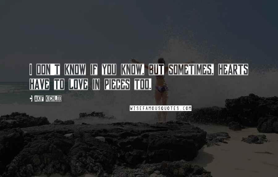 Akif Kichloo Quotes: I don't know if you know, but sometimes, hearts have to love in pieces too.