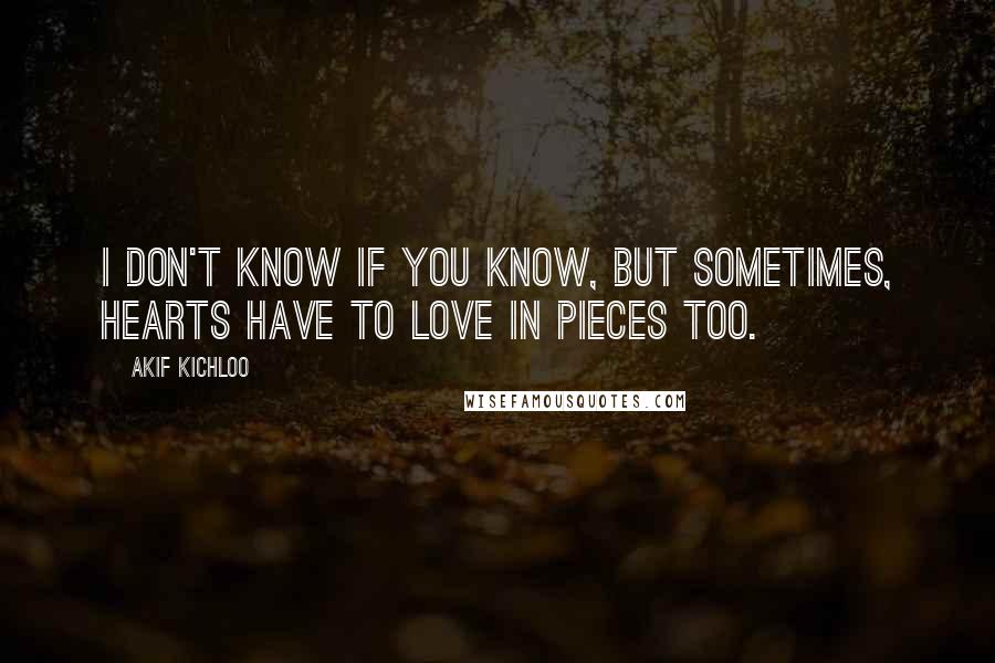 Akif Kichloo Quotes: I don't know if you know, but sometimes, hearts have to love in pieces too.