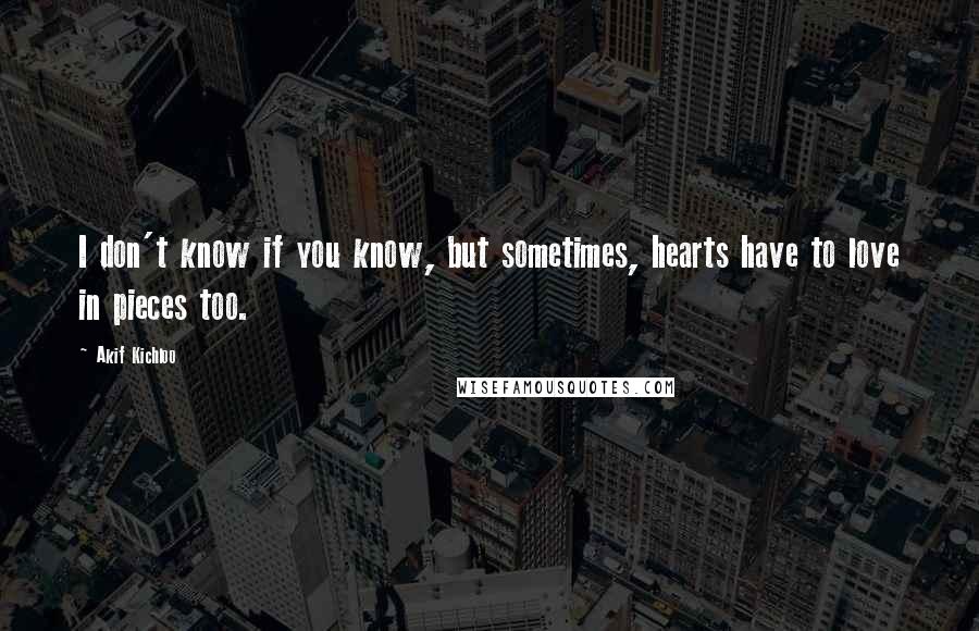 Akif Kichloo Quotes: I don't know if you know, but sometimes, hearts have to love in pieces too.