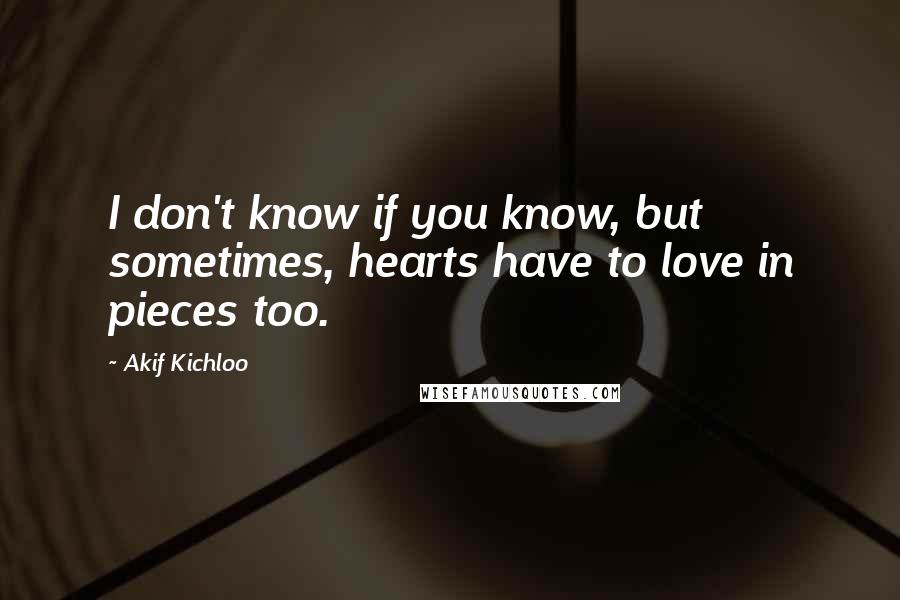 Akif Kichloo Quotes: I don't know if you know, but sometimes, hearts have to love in pieces too.