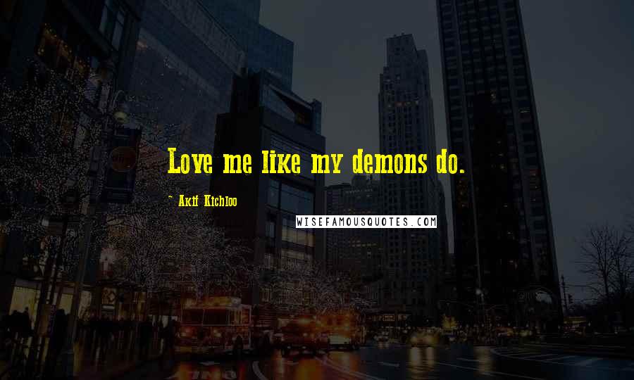 Akif Kichloo Quotes: Love me like my demons do.