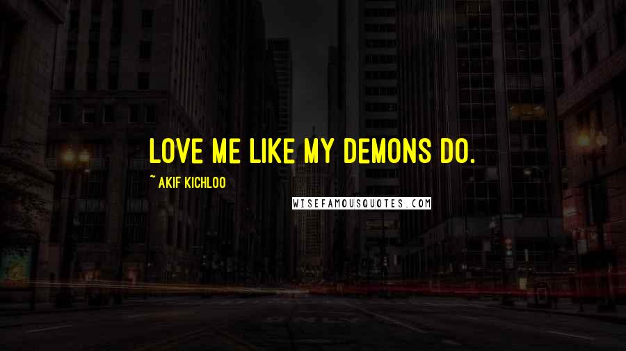 Akif Kichloo Quotes: Love me like my demons do.