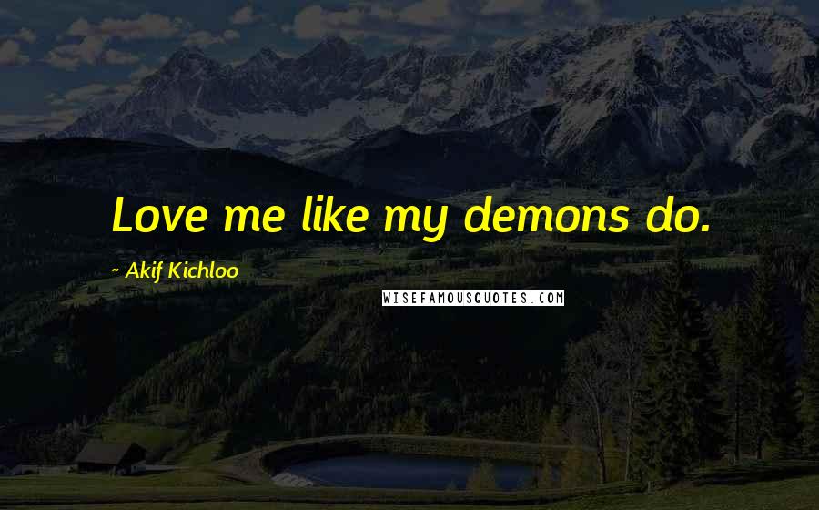 Akif Kichloo Quotes: Love me like my demons do.