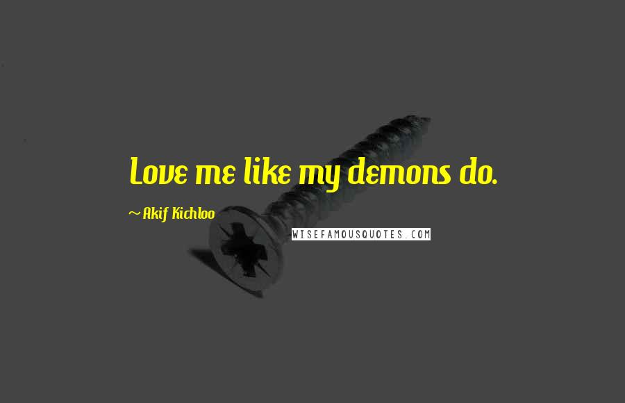 Akif Kichloo Quotes: Love me like my demons do.