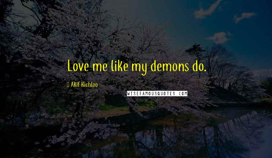 Akif Kichloo Quotes: Love me like my demons do.