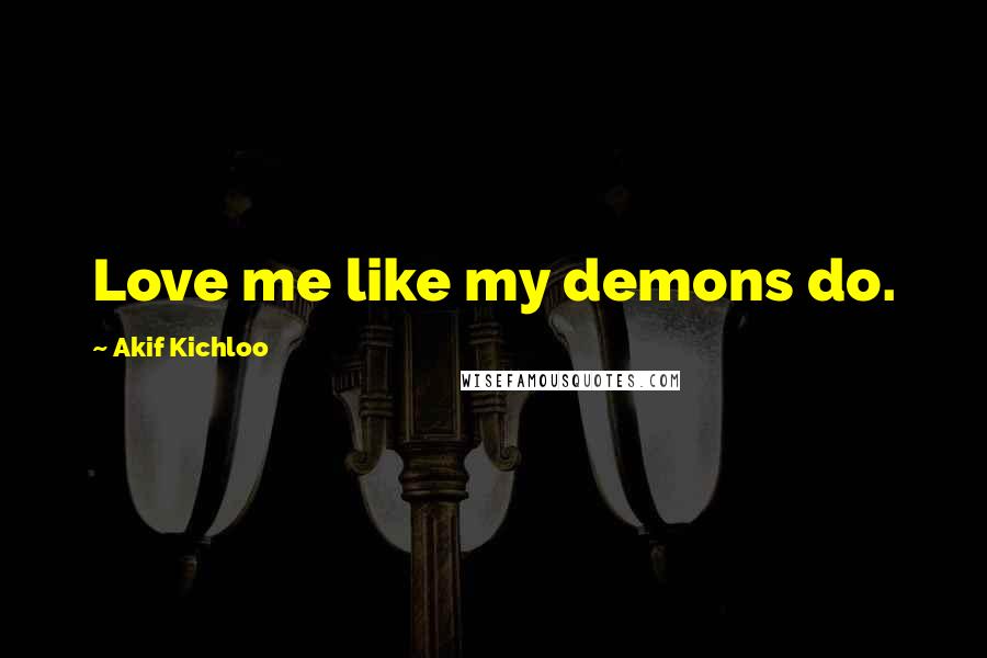 Akif Kichloo Quotes: Love me like my demons do.