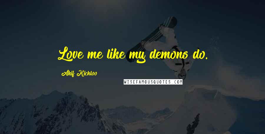 Akif Kichloo Quotes: Love me like my demons do.