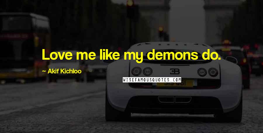 Akif Kichloo Quotes: Love me like my demons do.