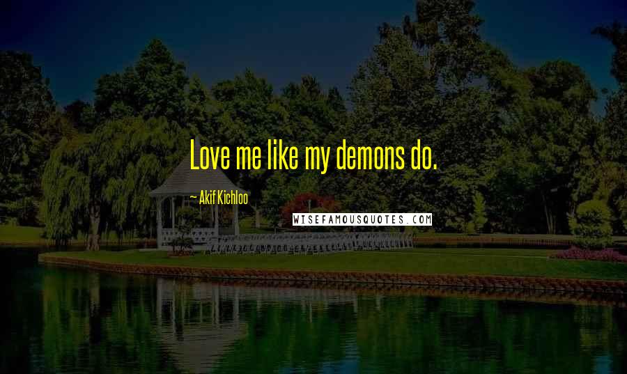 Akif Kichloo Quotes: Love me like my demons do.