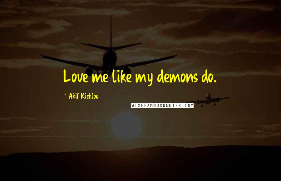 Akif Kichloo Quotes: Love me like my demons do.