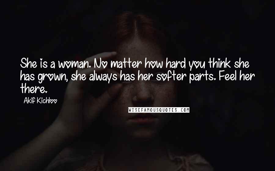 Akif Kichloo Quotes: She is a woman. No matter how hard you think she has grown, she always has her softer parts. Feel her there.
