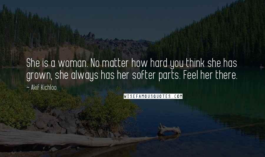 Akif Kichloo Quotes: She is a woman. No matter how hard you think she has grown, she always has her softer parts. Feel her there.