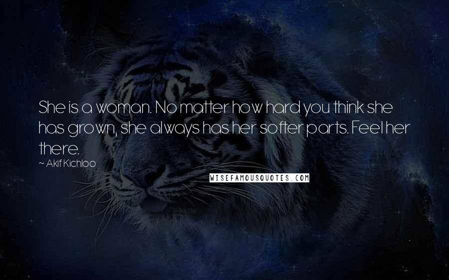 Akif Kichloo Quotes: She is a woman. No matter how hard you think she has grown, she always has her softer parts. Feel her there.