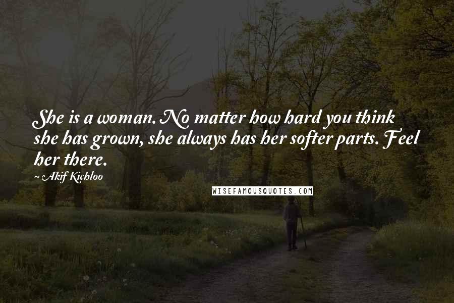 Akif Kichloo Quotes: She is a woman. No matter how hard you think she has grown, she always has her softer parts. Feel her there.