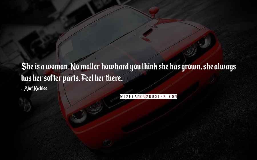 Akif Kichloo Quotes: She is a woman. No matter how hard you think she has grown, she always has her softer parts. Feel her there.