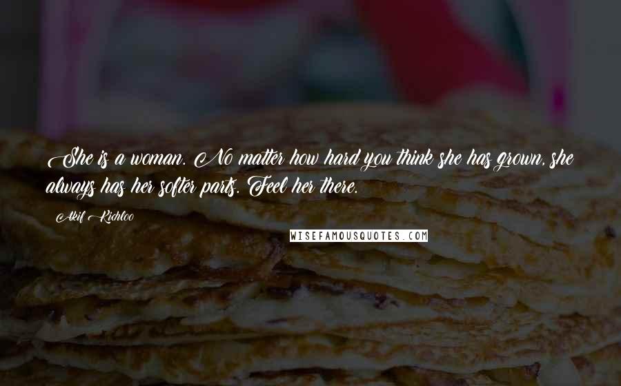 Akif Kichloo Quotes: She is a woman. No matter how hard you think she has grown, she always has her softer parts. Feel her there.