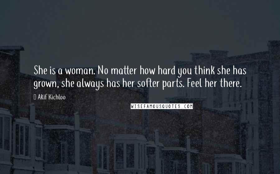 Akif Kichloo Quotes: She is a woman. No matter how hard you think she has grown, she always has her softer parts. Feel her there.