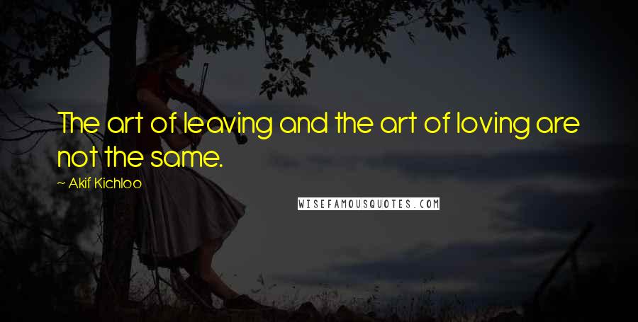 Akif Kichloo Quotes: The art of leaving and the art of loving are not the same.