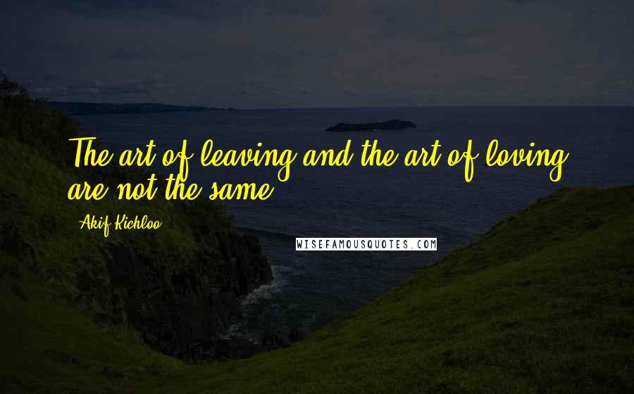 Akif Kichloo Quotes: The art of leaving and the art of loving are not the same.