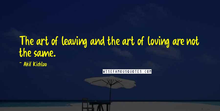 Akif Kichloo Quotes: The art of leaving and the art of loving are not the same.