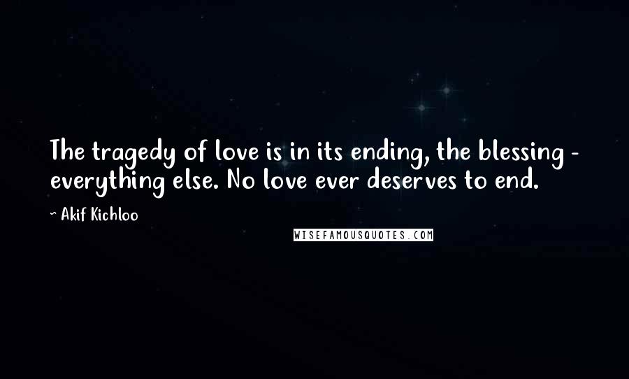 Akif Kichloo Quotes: The tragedy of love is in its ending, the blessing - everything else. No love ever deserves to end.