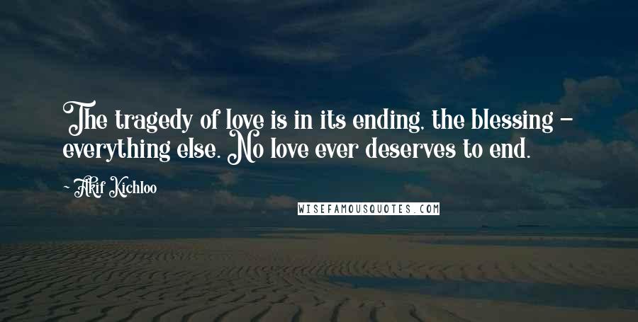 Akif Kichloo Quotes: The tragedy of love is in its ending, the blessing - everything else. No love ever deserves to end.