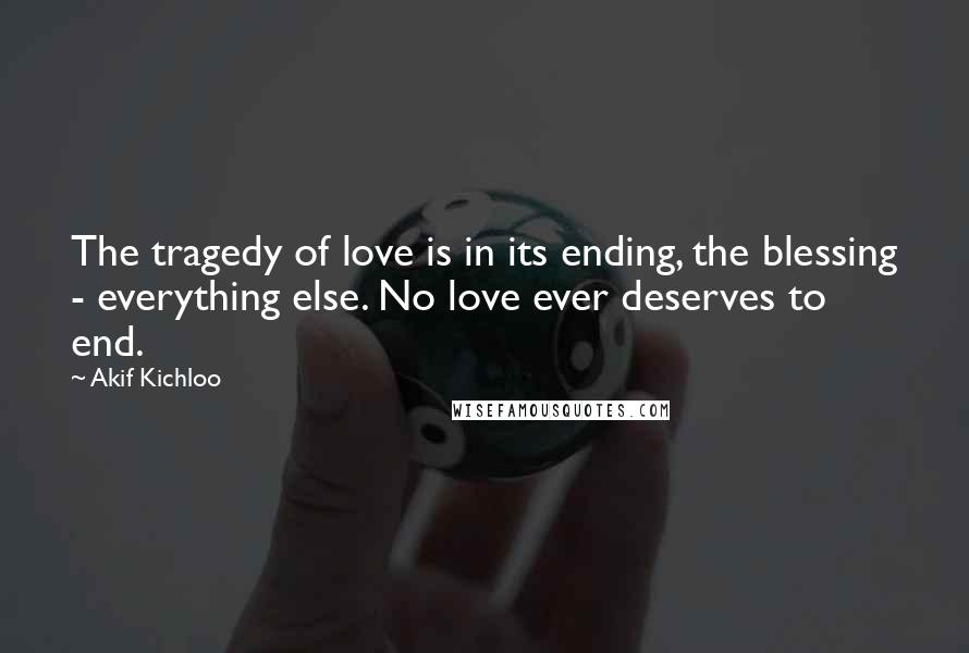 Akif Kichloo Quotes: The tragedy of love is in its ending, the blessing - everything else. No love ever deserves to end.